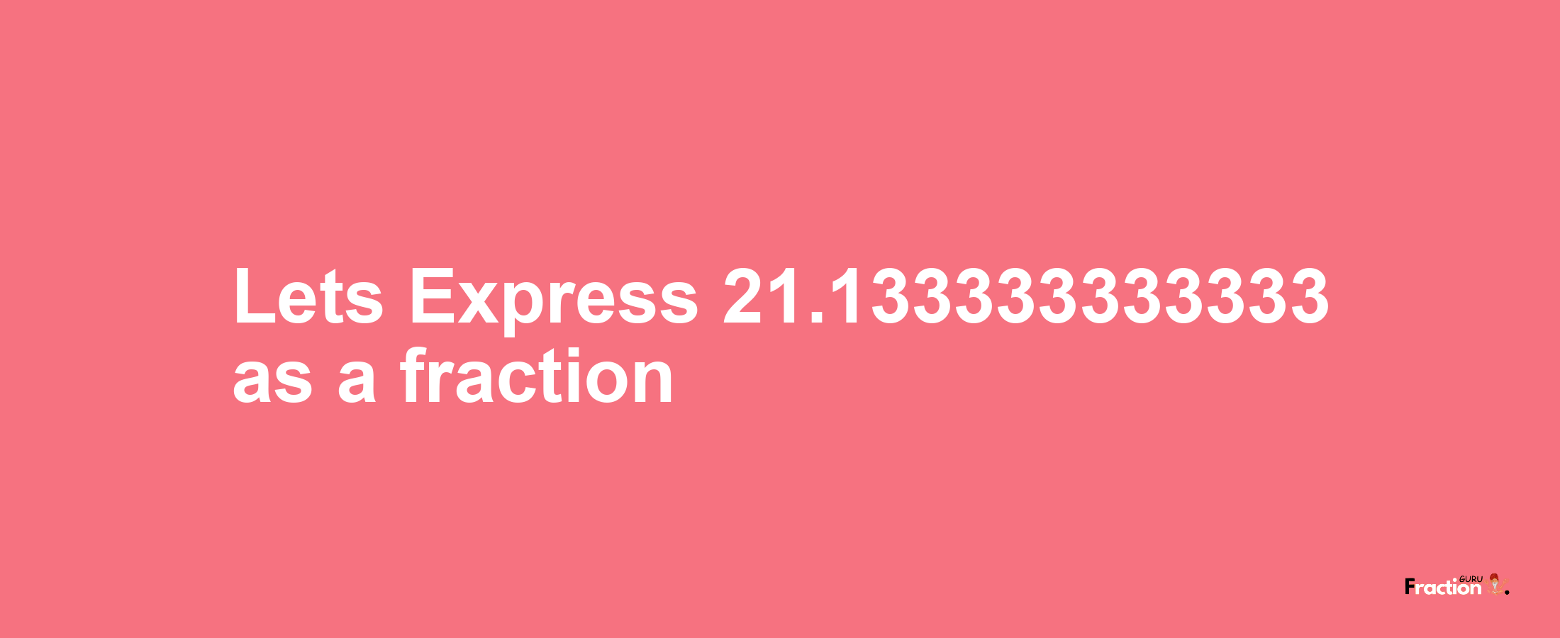 Lets Express 21.133333333333 as afraction